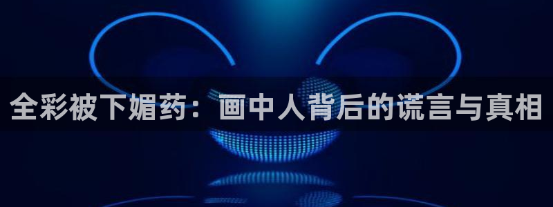 腐漫画网站在线看：全彩被下媚药：画中人背后的谎言与真相