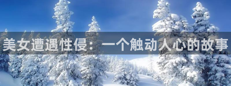 cc腐漫画网：美女遭遇性侵：一个触动人心的故事